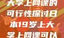 日本19岁上大学上网课的可行性探讨日本19岁上大学上网课可以吗知乎