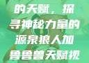 狼人加鲁鲁兽的天赋，探寻神秘力量的源泉狼人加鲁鲁兽天赋视频全集