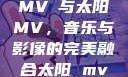 MVチ与太阳MV，音乐与影像的完美融合太阳 mv