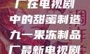 九一果冻制品厂在电视剧中的甜蜜制造九一果冻制品厂最新电视剧何苗