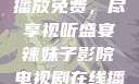 辣妹子影院，电视剧在线播放免费，尽享视听盛宴辣妹子影院电视剧在线播放免费观看动漫