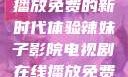 辣妹子影院，电视剧在线播放免费的新时代体验辣妹子影院电视剧在线播放免费观看下载辣妹子
