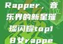 Top 18女Rapper，音乐界的新星璀璨闪耀top18女rapper名字叫什么