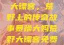 暴躁大妈荒野大镖客，荒野上的传奇故事暴躁大妈荒野大镖客免费观看