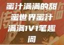 蜜汁满满的甜蜜世界蜜汁满满1V1笔趣阁