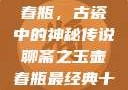 聊斋之玉壶春瓶，古瓷中的神秘传说聊斋之玉壶春瓶最经典十首诗句