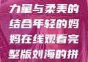 年轻的妈妈，力量与柔美的结合年轻的妈妈在线观看完整版刘海的拼音怎么写