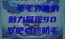 90岁肥老奶奶的时尚风采，毛毛外套的魅力展现90岁肥老奶奶毛毛外套性交日母羊