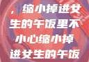 意外的冒险，缩小掉进女生的午饭里不小心缩小掉进女生的午饭里 的作文