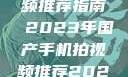 国产手机拍视频推荐指南 2023年国产手机拍视频推荐2023成品