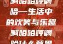 啊哈哈哼啊哈—生活中的欢笑与乐趣啊哈哈哼啊哈什么意思