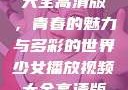 少女播放视频大全高清版，青春的魅力与多彩的世界少女播放视频大全高清版在线观看