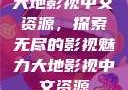 大地影视中文资源，探索无尽的影视魅力大地影视中文资源