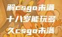 CSGO未满十八岁玩家游戏时间限制详解csgo未满十八岁能玩多久csgo未满十八岁能玩多久手游版安装包