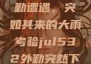 Jul532外勤遭遇，突如其来的大雨考验jul532外勤突然下大雨爱弓凉