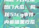 揭秘今日吃瓜热门大瓜，揭秘51cg事件内幕暗黑吃瓜官网入口