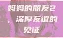 妈妈的朋友2，深厚友谊的见证