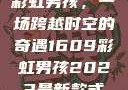 彩虹男孩，一场跨越时空的奇遇1609彩虹男孩2023最新款式