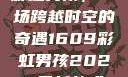 彩虹男孩，一场跨越时空的奇遇1609彩虹男孩2023最新款式