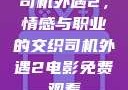 司机外遇2，情感与职业的交织司机外遇2电影免费观看