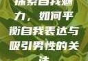 探索自我魅力，如何平衡自我表达与吸引男性的关注