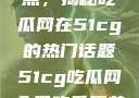 探索今日热点，揭秘吃瓜网在51cg的热门话题51cg吃瓜网今日吃瓜反差婊