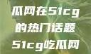 探索今日热点，揭秘吃瓜网在51cg的热门话题51cg吃瓜网今日吃瓜反差婊