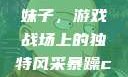 暴躁CSGO妹子，游戏战场上的独特风采暴躁csgo妹子一