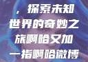 啊哈又加一指，探索未知世界的奇妙之旅啊哈又加一指啊哈微博双男主