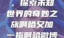 啊哈又加一指，探索未知世界的奇妙之旅啊哈又加一指啊哈微博双男主