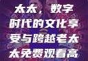 免费观看高清电视剧的老太太，数字时代的文化享受与跨越老太太免费观看高清电视剧韩剧