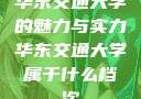 华东交通大学的魅力与实力华东交通大学属于什么档次