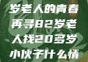 跨越年龄的相遇，一位82岁老人的青春再寻82岁老人找20多岁小伙子什么情况呢视频讲解