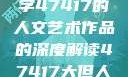 探索艺术之美，关于数字47417的人文艺术作品的深度解读47417大但人文艺术作品图片