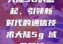 大陆5G的崛起，引领新时代的通信技术大陆5g奭域名解析
