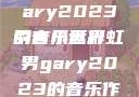 小蓝彩虹男Gary2023的音乐世界
引言小蓝彩虹男gary2023的音乐作品师哥