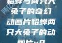 貂蝉与两只大兔子的奇幻动画片貂蝉两只大兔子的动画片v9