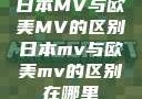 日本MV与欧美MV的区别日本mv与欧美mv的区别在哪里