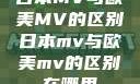 日本MV与欧美MV的区别日本mv与欧美mv的区别在哪里