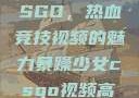 暴躁少女与CSGO，热血竞技视频的魅力暴躁少女csgo视频高清观看