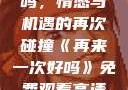 再来一次好吗，情感与机遇的再次碰撞《再来一次好吗》免费观看高清全集