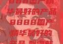 探索中国制造的卓越，8888国产精华最好的产品8888国产精华最好的产品,飘雪韩国在线高清观看3