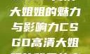 CSGO高清大姐姐的魅力与影响力CSGO高清大姐姐的背景故事