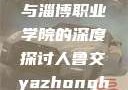 关于人鲁交与淄博职业学院的深度探讨人鲁交yazhonghucXX网站
