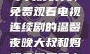 大叔和妈妈共享美好时光，免费观看电视连续剧的温馨夜晚大叔和妈妈免费观看电视连续剧全集