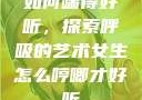 如何喘得好听，探索呼吸的艺术女生怎么哼唧才好听