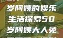 免费观看电视剧，一位50岁阿姨的娱乐生活探索50岁阿姨大人免费观看电视剧最新章节列表