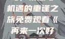 再来一次好吗，情感与机遇的重逢之旅免费观看《再来一次好吗》免费观看高清全集