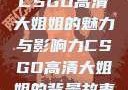 CSGO高清大姐姐的魅力与影响力CSGO高清大姐姐的背景故事
