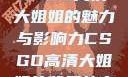 CSGO高清大姐姐的魅力与影响力CSGO高清大姐姐的背景故事